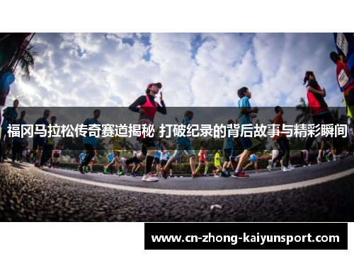 福冈马拉松传奇赛道揭秘 打破纪录的背后故事与精彩瞬间