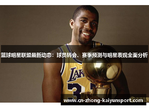 篮球明星联盟最新动态：球员转会、赛季预测与明星表现全面分析