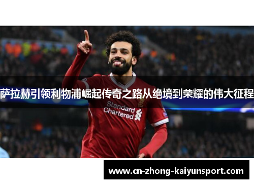 萨拉赫引领利物浦崛起传奇之路从绝境到荣耀的伟大征程
