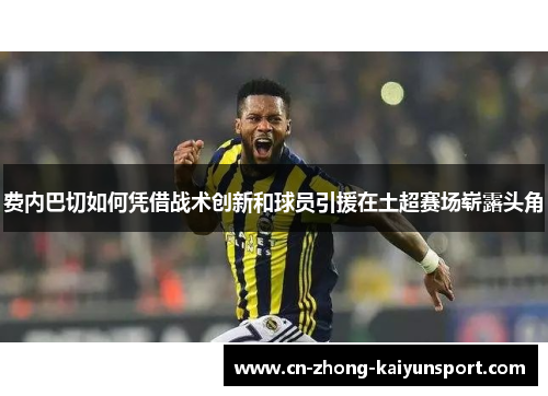 费内巴切如何凭借战术创新和球员引援在土超赛场崭露头角