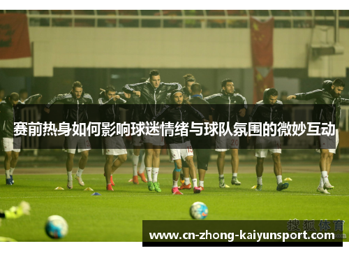 赛前热身如何影响球迷情绪与球队氛围的微妙互动