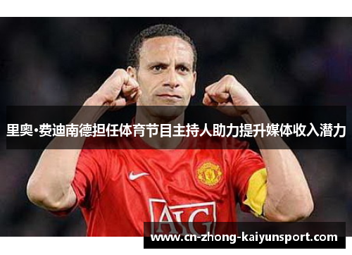 里奥·费迪南德担任体育节目主持人助力提升媒体收入潜力 里奥·费迪南德担任体育节目主持人助力提升媒体收入潜力