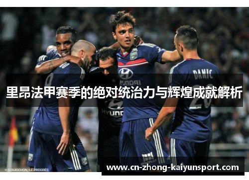 里昂法甲赛季的绝对统治力与辉煌成就解析 里昂法甲赛季的绝对统治力与辉煌成就解析
