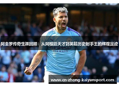 阿圭罗传奇生涯回顾：从阿根廷天才到英超历史射手王的辉煌足迹
