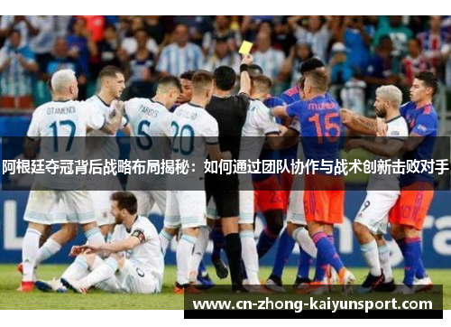 阿根廷夺冠背后战略布局揭秘：如何通过团队协作与战术创新击败对手