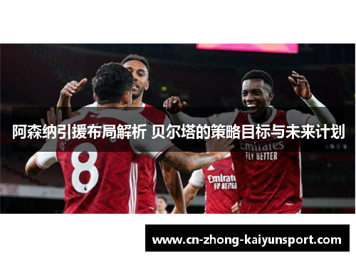 阿森纳引援布局解析 贝尔塔的策略目标与未来计划